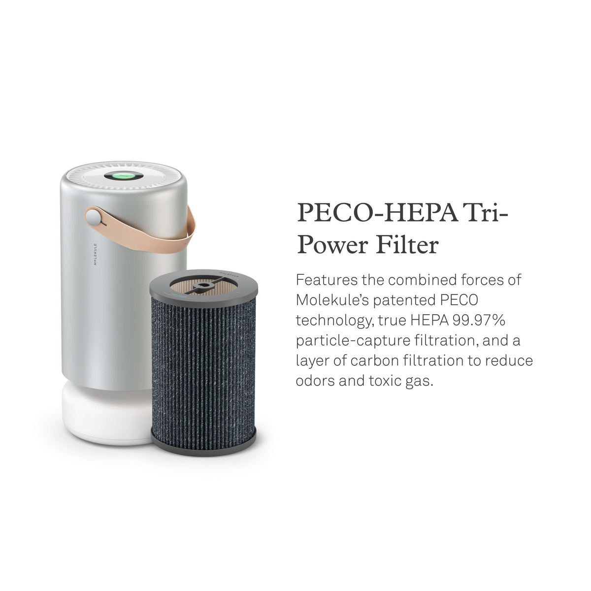 Molekule Air Pro air purifier and replacement filter. PECO-HEPA Tri-Power Filter. Features the combined forces of Molekule’s patented PECO technology, true HEPA 99.97% particle-capture filtration, and a layer of carbon filtration to reduce odors and toxic gas.